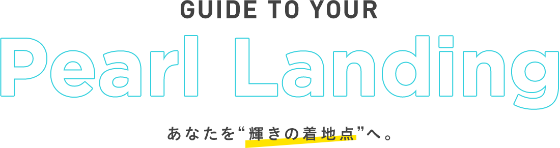 guide to your Pearl Landing あなたを“輝きの着地点”へ。